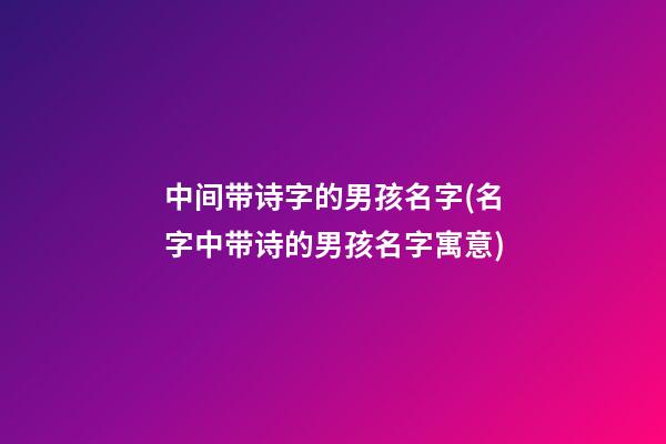 中间带诗字的男孩名字(名字中带诗的男孩名字寓意)