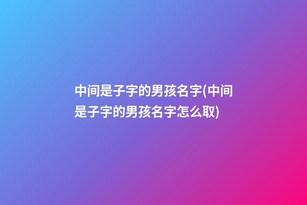 中间是子字的男孩名字(中间是子字的男孩名字怎么取)