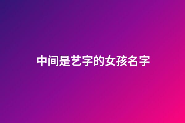 中间是艺字的女孩名字(中间带艺的男孩名字大全)-第1张-女孩起名-玄机派