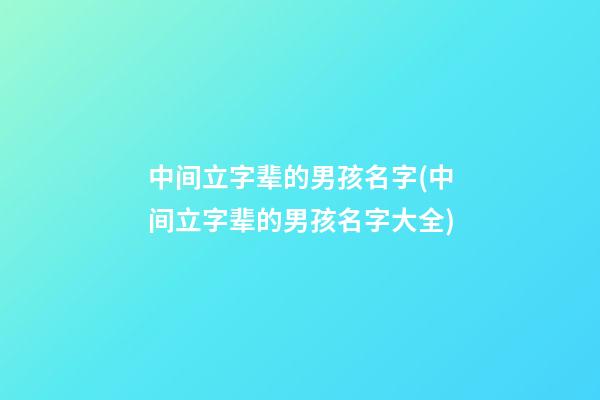 中间立字辈的男孩名字(中间立字辈的男孩名字大全)