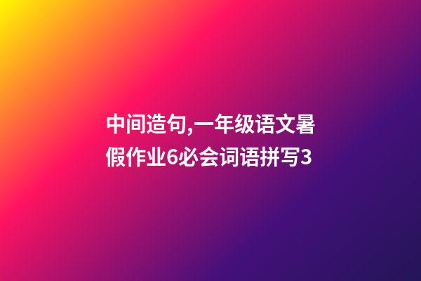 中间造句,一年级语文暑假作业6必会词语拼写3(可打印)-第1张-观点-玄机派
