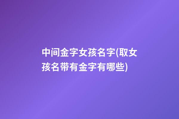 中间金字女孩名字(取女孩名带有金字有哪些)
