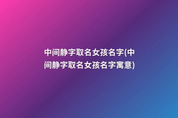 中间静字取名女孩名字(中间静字取名女孩名字寓意)