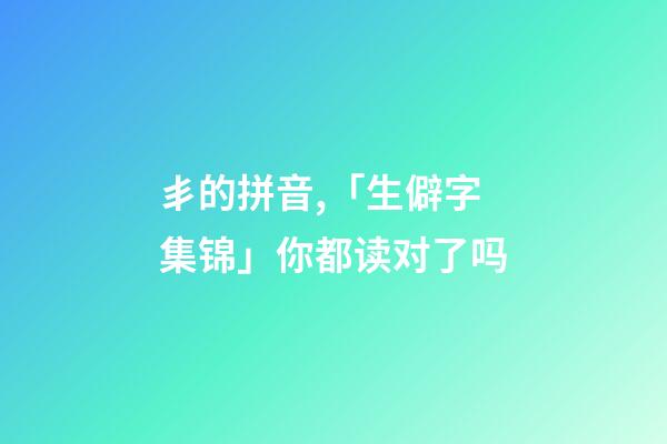 丯的拼音,「生僻字集锦」你都读对了吗-第1张-观点-玄机派