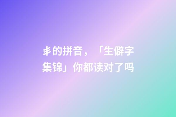 丯的拼音，「生僻字集锦」你都读对了吗-第1张-观点-玄机派