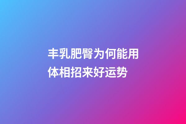 丰乳肥臀为何能用体相招来好运势