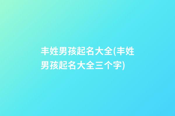 丰姓男孩起名大全(丰姓男孩起名大全三个字)