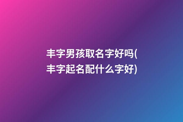 丰字男孩取名字好吗(丰字起名配什么字好)