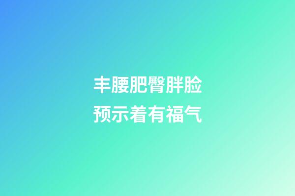 丰腰肥臀胖脸预示着有福气