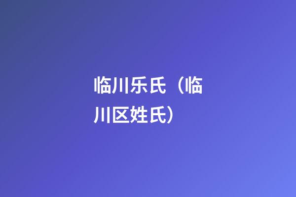 临川乐氏（临川区姓氏）