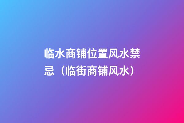 临水商铺位置风水禁忌（临街商铺风水）