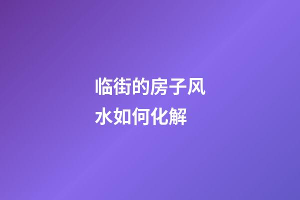 临街的房子风水如何化解