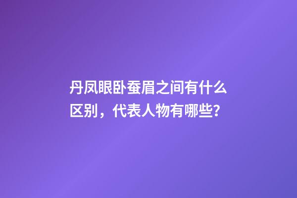 丹凤眼卧蚕眉之间有什么区别，代表人物有哪些？