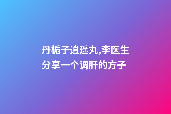 丹栀子逍遥丸,李医生分享一个调肝的方子-第1张-观点-玄机派