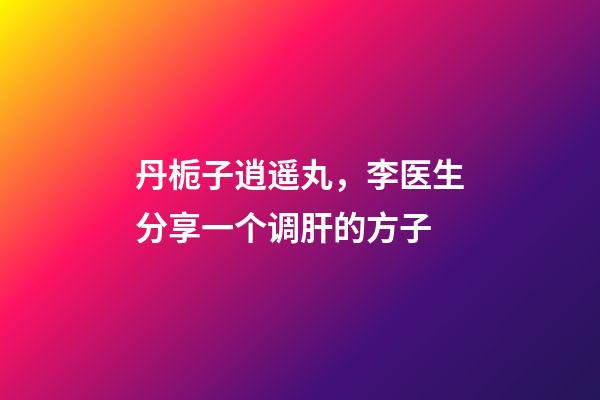 丹栀子逍遥丸，李医生分享一个调肝的方子-第1张-观点-玄机派