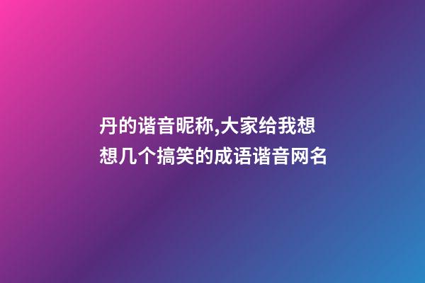 丹的谐音昵称,大家给我想想几个搞笑的成语谐音网名