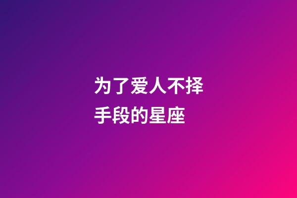 为了爱人不择手段的星座-第1张-星座运势-玄机派