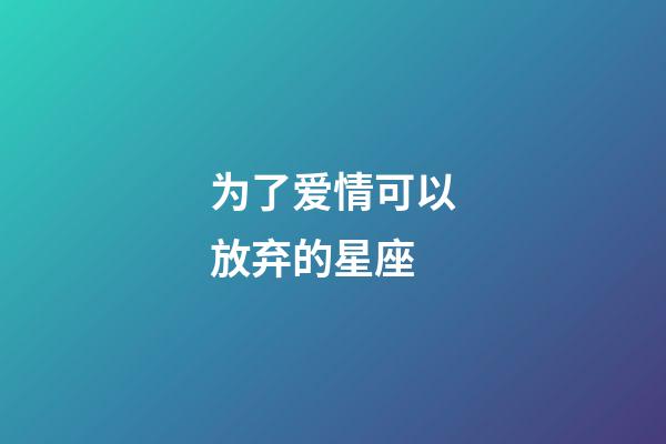 为了爱情可以放弃的星座-第1张-星座运势-玄机派