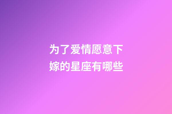 为了爱情愿意下嫁的星座有哪些-第1张-星座运势-玄机派