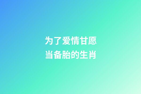 为了爱情甘愿当备胎的生肖-第1张-观点-玄机派