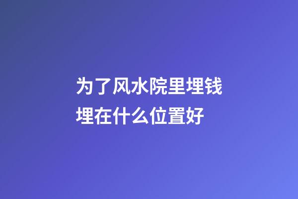 为了风水院里埋钱埋在什么位置好