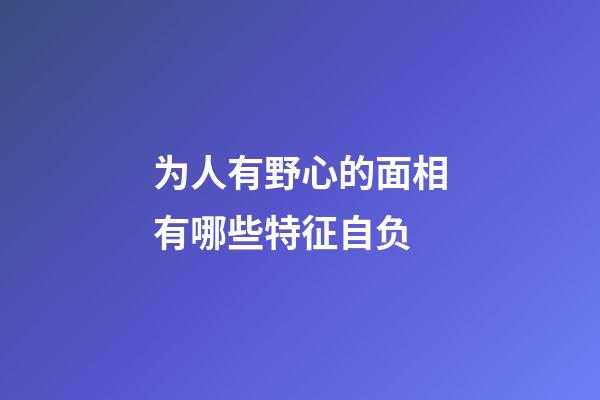 为人有野心的面相有哪些特征自负