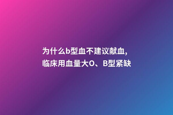 为什么b型血不建议献血,临床用血量大O、B型紧缺-第1张-观点-玄机派