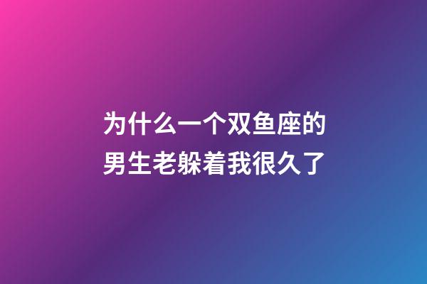 为什么一个双鱼座的男生老躲着我很久了-第1张-星座运势-玄机派