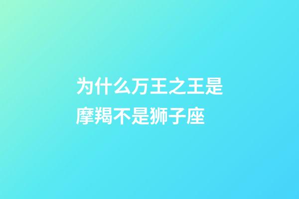 为什么万王之王是摩羯不是狮子座-第1张-星座运势-玄机派