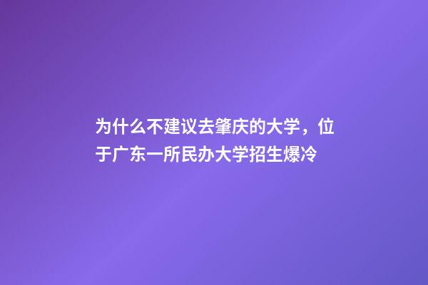 为什么不建议去肇庆的大学，位于广东一所民办大学招生爆冷-第1张-观点-玄机派