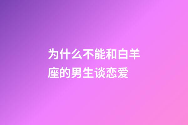 为什么不能和白羊座的男生谈恋爱-第1张-星座运势-玄机派