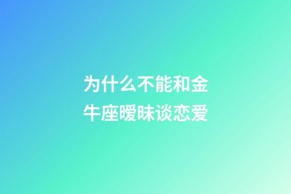 为什么不能和金牛座暧昧谈恋爱-第1张-星座运势-玄机派