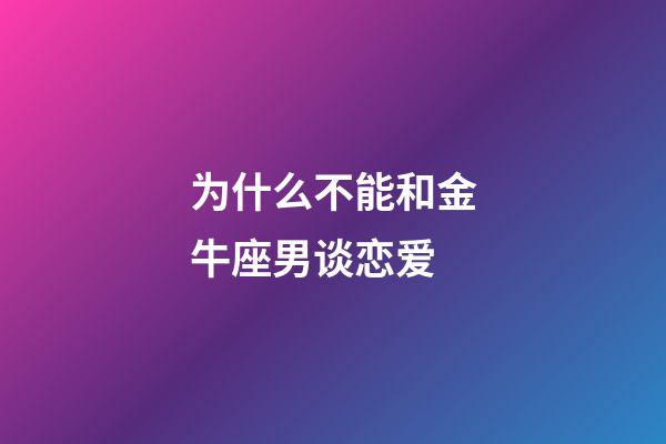为什么不能和金牛座男谈恋爱-第1张-星座运势-玄机派