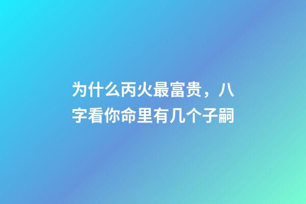 为什么丙火最富贵，八字看你命里有几个子嗣-第1张-观点-玄机派