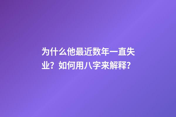 为什么他最近数年一直失业？如何用八字来解释？