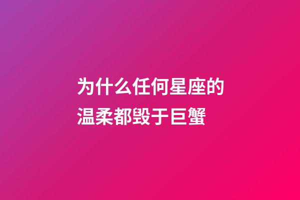 为什么任何星座的温柔都毁于巨蟹-第1张-星座运势-玄机派