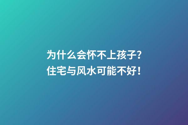 为什么会怀不上孩子？住宅与风水可能不好！