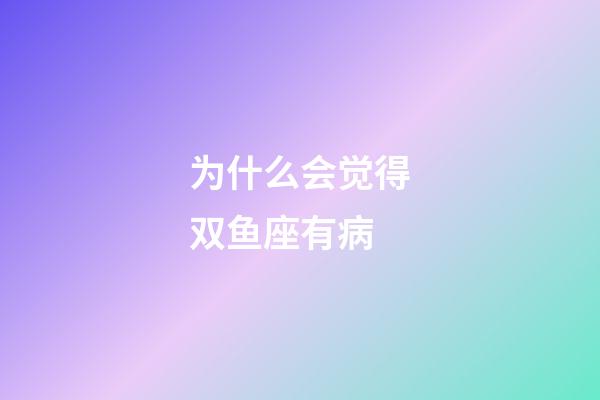 为什么会觉得双鱼座有病-第1张-星座运势-玄机派