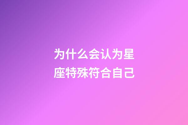 为什么会认为星座特殊符合自己-第1张-星座运势-玄机派