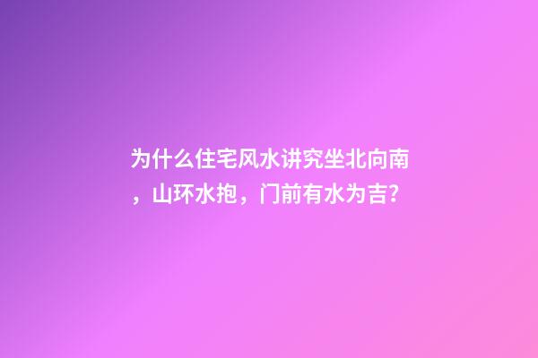 为什么住宅风水讲究坐北向南，山环水抱，门前有水为吉？