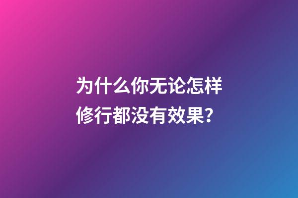 为什么你无论怎样修行都没有效果？