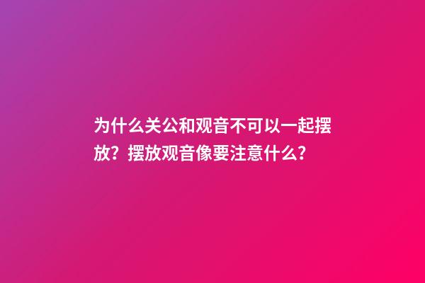 为什么关公和观音不可以一起摆放？摆放观音像要注意什么？