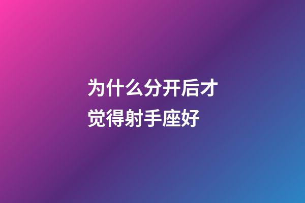 为什么分开后才觉得射手座好-第1张-星座运势-玄机派