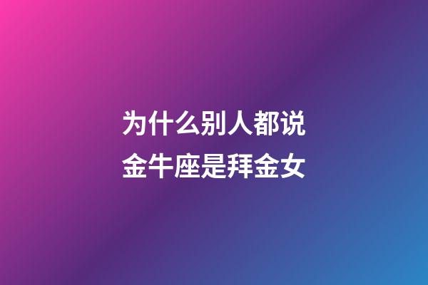 为什么别人都说金牛座是拜金女-第1张-星座运势-玄机派
