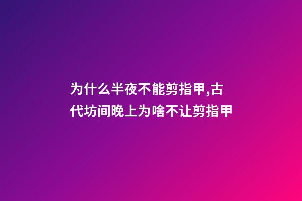 为什么半夜不能剪指甲,古代坊间晚上为啥不让剪指甲-第1张-观点-玄机派
