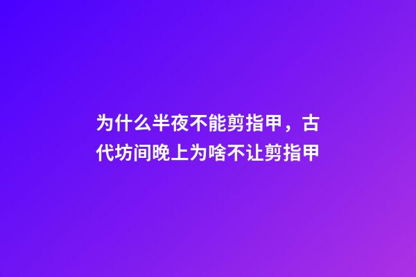 为什么半夜不能剪指甲，古代坊间晚上为啥不让剪指甲-第1张-观点-玄机派