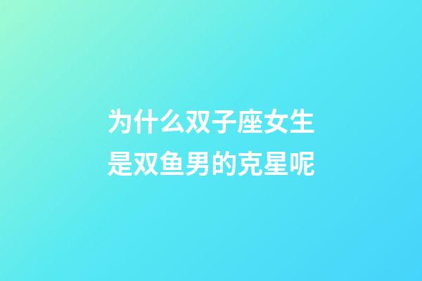 为什么双子座女生是双鱼男的克星呢-第1张-星座运势-玄机派