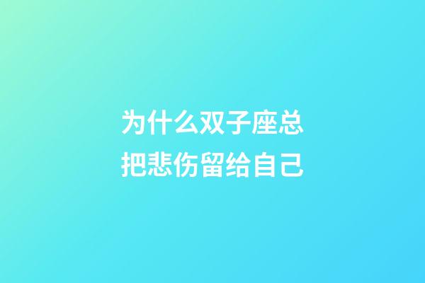 为什么双子座总把悲伤留给自己-第1张-星座运势-玄机派