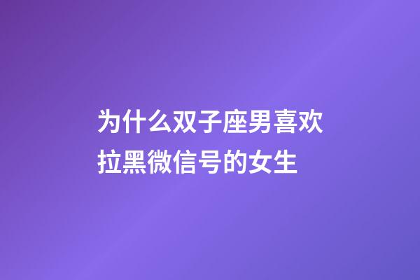 为什么双子座男喜欢拉黑微信号的女生-第1张-星座运势-玄机派