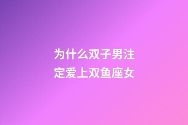 为什么双子男注定爱上双鱼座女-第1张-星座运势-玄机派